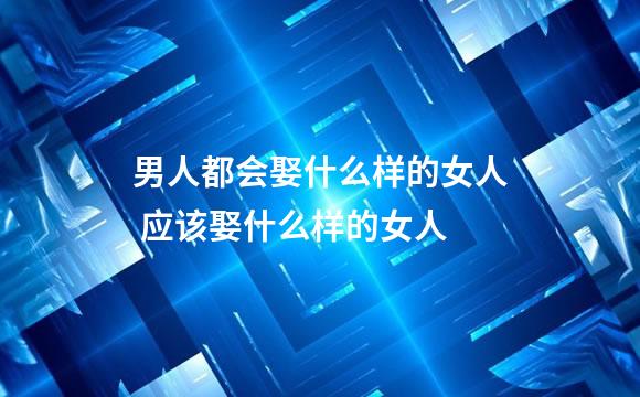 男人都会娶什么样的女人 应该娶什么样的女人